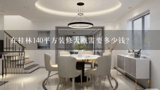 在桂林140平方装修大概需要多少钱？