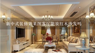 新中式装修效果图客厅能放红木沙发吗