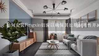 如何安装Fengxin铝窗以确保其长期耐用性并减少维护需求？